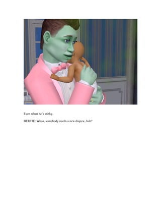 Even when he’s stinky.
BERTIE: Whoa, somebody needs a new diapew, huh?
 