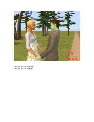 One-eye, are you sleeping?
One-eye, are you waking?
 