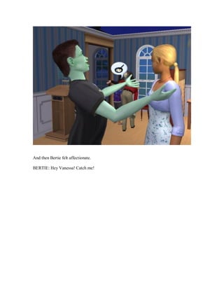 And then Bertie felt affectionate.
BERTIE: Hey Vanessa! Catch me!
 