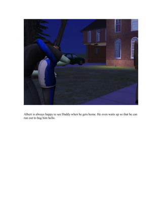 Albert is always happy to see Daddy when he gets home. He even waits up so that he can
run out to hug him hello.
 