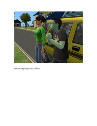 Bertie tried going out with friends.
 
