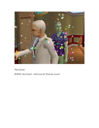 Then Gerard.
BERTIE: Hey Gerard – what’d you do? Waid my cwoset?
 