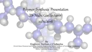 By
Engineer Nathan.J.Chifamba
B-tech Hons Chemical and Process Systems Engineering (Harare Institute of Technology ,Zimbabwe)
M-Tech Polymer Science and Technology
(Amity University Gurgaon India)
Polymer Synthesis Presentation
(Dr Nidhi Goel lecturer)
22/12/2016
 