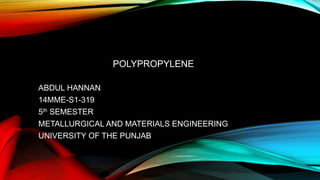 POLYPROPYLENE
ABDUL HANNAN
14MME-S1-319
5th SEMESTER
METALLURGICAL AND MATERIALS ENGINEERING
UNIVERSITY OF THE PUNJAB
 