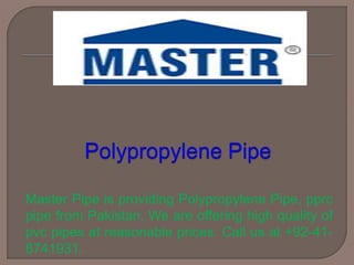 Master Pipe is providing Polypropylene Pipe, pprc
pipe from Pakistan. We are offering high quality of
pvc pipes at reasonable prices. Call us at +92-41-
8741931.
 
