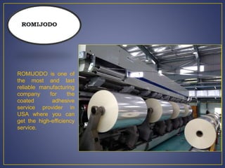 ROMIJODO is one of
the most and last
reliable manufacturing
company for the
coated adhesive
service provider in
USA where you can
get the high-efficiency
service.