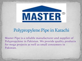 Master Pipe is a reliable manufacturer and supplier of
Polypropylene in Pakistan. We provide quality products
for mega projects as well as small consumers in
Pakistan.
 