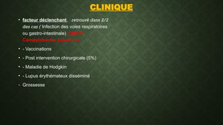 CLINIQUE
• facteur déclenchant retrouvé dans 2/3
des cas ( Infection des voies respiratoires
ou gastro-intestinale) CMV++
Campylobacter jejuni++++
• - Vaccinations
• - Post intervention chirurgicale (5%)
• - Maladie de Hodgkin
• - Lupus érythémateux disséminé
- Grossesse
 