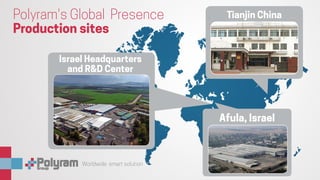 Worldwide smart solution
Tianjin China
Afula, Israel
Polyram's Global Presence
Production sites
Israel Headquarters
and R&D Center
 
