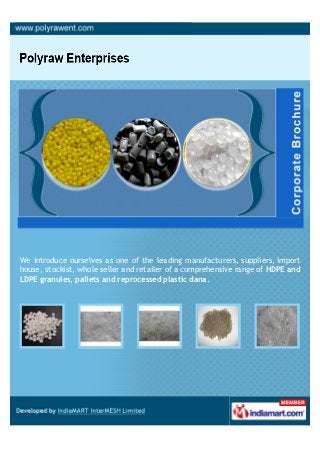We are a coveted firm engaged in manufacturing, supplying and exporting a
broad array of Plastic, LDPE & Pellet LLDPE Granules. Our range is widely
reckoned for its purity, weather resistivity, superior density and temperature
control factors.
 