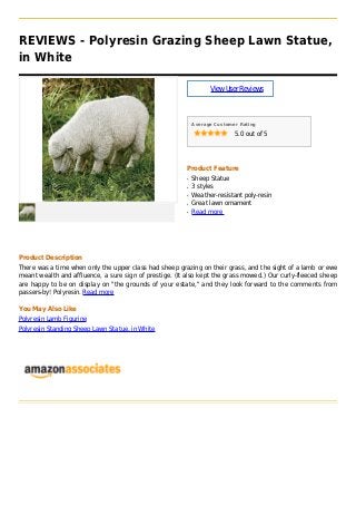 REVIEWS - Polyresin Grazing Sheep Lawn Statue,
in White
ViewUserReviews
Average Customer Rating
5.0 out of 5
Product Feature
Sheep Statueq
3 stylesq
Weather-resistant poly-resinq
Great lawn ornamentq
Read moreq
Product Description
There was a time when only the upper class had sheep grazing on their grass, and the sight of a lamb or ewe
meant wealth and affluence, a sure sign of prestige. (It also kept the grass mowed.) Our curly-fleeced sheep
are happy to be on display on "the grounds of your estate," and they look forward to the comments from
passers-by! Polyresin. Read more
You May Also Like
Polyresin Lamb Figurine
Polyresin Standing Sheep Lawn Statue, in White
 