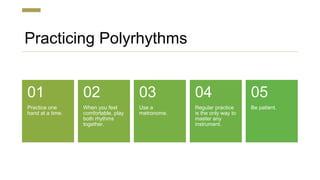 Practicing Polyrhythms
Practice one
hand at a time.
01
When you feel
comfortable, play
both rhythms
together.
02
Use a
metronome.
03
Regular practice
is the only way to
master any
instrument.
04
Be patient.
05
 