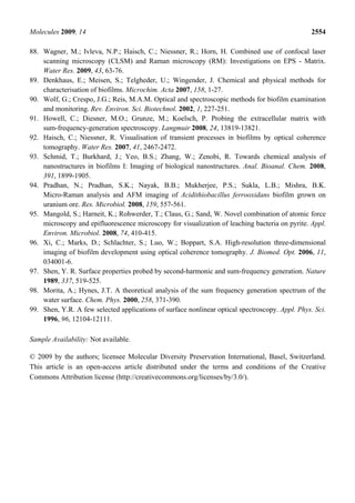 Molecules 2009, 14                                                                               2554

88. Wagner, M.; Ivleva, N.P.; Haisch, C.; Niessner, R.; Horn, H. Combined use of confocal laser
    scanning microscopy (CLSM) and Raman microscopy (RM): Investigations on EPS - Matrix.
    Water Res. 2009, 43, 63-76.
89. Denkhaus, E.; Meisen, S.; Telgheder, U.; Wingender, J. Chemical and physical methods for
    characterisation of biofilms. Microchim. Acta 2007, 158, 1-27.
90. Wolf, G.; Crespo, J.G.; Reis, M.A.M. Optical and spectroscopic methods for biofilm examination
    and monitoring. Rev. Environ. Sci. Biotechnol. 2002, 1, 227-251.
91. Howell, C.; Diesner, M.O.; Grunze, M.; Koelsch, P. Probing the extracellular matrix with
    sum-frequency-generation spectroscopy. Langmuir 2008, 24, 13819-13821.
92. Haisch, C.; Niessner, R. Visualisation of transient processes in biofilms by optical coherence
    tomography. Water Res. 2007, 41, 2467-2472.
93. Schmid, T.; Burkhard, J.; Yeo, B.S.; Zhang, W.; Zenobi, R. Towards chemical analysis of
    nanostructures in biofilms I: Imaging of biological nanostructures. Anal. Bioanal. Chem. 2008,
    391, 1899-1905.
94. Pradhan, N.; Pradhan, S.K.; Nayak, B.B.; Mukherjee, P.S.; Sukla, L.B.; Mishra, B.K.
    Micro-Raman analysis and AFM imaging of Acidithiobacillus ferrooxidans biofilm grown on
    uranium ore. Res. Microbiol. 2008, 159, 557-561.
95. Mangold, S.; Harneit, K.; Rohwerder, T.; Claus, G.; Sand, W. Novel combination of atomic force
    microscopy and epifluorescence microscopy for visualization of leaching bacteria on pyrite. Appl.
    Environ. Microbiol. 2008, 74, 410-415.
96. Xi, C.; Marks, D.; Schlachter, S.; Luo, W.; Boppart, S.A. High-resolution three-dimensional
    imaging of biofilm development using optical coherence tomography. J. Biomed. Opt. 2006, 11,
    034001-6.
97. Shen, Y. R. Surface properties probed by second-harmonic and sum-frequency generation. Nature
    1989, 337, 519-525.
98. Morita, A.; Hynes, J.T. A theoretical analysis of the sum frequency generation spectrum of the
    water surface. Chem. Phys. 2000, 258, 371-390.
99. Shen, Y.R. A few selected applications of surface nonlinear optical spectroscopy. Appl. Phys. Sci.
    1996, 96, 12104-12111.

Sample Availability: Not available.

© 2009 by the authors; licensee Molecular Diversity Preservation International, Basel, Switzerland.
This article is an open-access article distributed under the terms and conditions of the Creative
Commons Attribution license (http://creativecommons.org/licenses/by/3.0/).
 