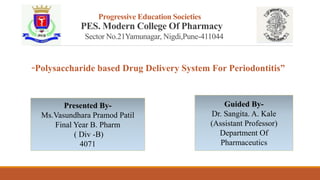Progressive Education Societies
PES. Modern College Of Pharmacy
Sector No.21Yamunagar, Nigdi,Pune-411044
“Polysaccharide based Drug Delivery System For Periodontitis”
Presented By-
Ms.Vasundhara Pramod Patil
Final Year B. Pharm
( Div -B)
4071
Guided By-
Dr. Sangita. A. Kale
(Assistant Professor)
Department Of
Pharmaceutics
 