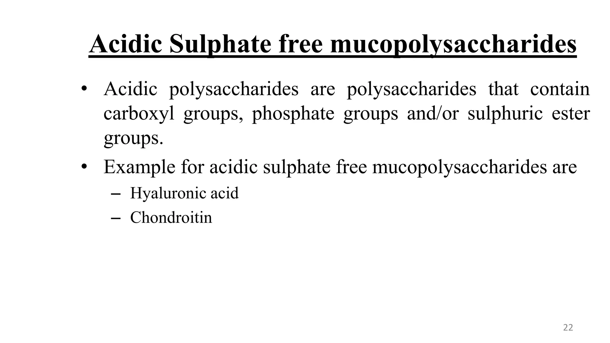 Acidic Sulphate free mucopolysaccharides
• Acidic polysaccharides are polysaccharides that contain
carboxyl groups, phosphate groups and/or sulphuric ester
groups.
• Example for acidic sulphate free mucopolysaccharides are
– Hyaluronic acid
– Chondroitin
22
 