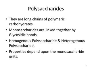 Polysaccharides
• They are long chains of polymeric
carbohydrates.
• Monosaccharides are linked together by
Glycosidic bonds.
• Homogenous Polysaccharide & Heterogenous
Polysaccharide.
• Properties depend upon the monosaccharide
units.
2
 