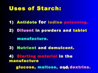 Uses of Starch:Uses of Starch:
1) Antidote for iodine poisoning.
3)3) NutrientNutrient andand demulcentdemulcent..
2)2) DiluentDiluent inin powderspowders andand tablettablet
manufacture.manufacture.
4)4) Starting materialStarting material in thein the
manufacturemanufacture
ofof::glucose,glucose, maltose,maltose, andand dextrins.dextrins.
 