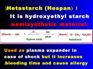 It is hydroxyethyl starch
)semisynthetic material(
1(Hetastarch (Hespan(
(Starch) OH +
O OH
alkali
Starch O CH2 CH2OH
Etylene oxide Hetastarch
Used as plasma expander in
case of shock but it increases
bleeding time and cause allergy.
 