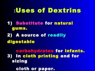 Uses of DextrinsUses of Dextrins::
1)1) SubstituteSubstitute forfor naturalnatural
gums.gums.
2) A source of2) A source of readilyreadily
digestabledigestable
carbohydratescarbohydrates forfor infants.infants.
3) In3) In clothcloth printingprinting andand for
sizing
cloth or paper ..
 