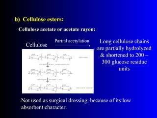 b) Cellulose esters:b) Cellulose esters:
Cellulose acetate or acetate rayon:Cellulose acetate or acetate rayon:
Cellulose
Partial acetylation Long cellulose chains
are partially hydrolyzed
& shortened to 200 –
300 glucose residue
units
Not used as surgical dressing, because of its low
absorbent character.
 