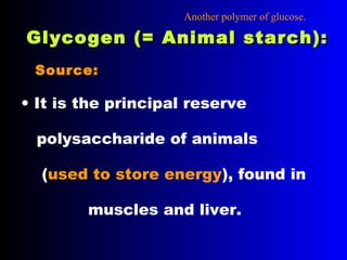 Glycogen (= Animal starch):Glycogen (= Animal starch):
• It is the principal reserve
polysaccharide of animals
(used to store energy), found in
muscles and liver.
Source:Source:
Another polymer of glucose.
 