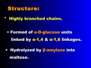 • Formed of α-D-glucose units
linked by α-1,4 & α-1,6 linkages.
• Hydrolyzed by β-amylase into
maltose.
Structure:Structure:
* Highly branched chains.
 