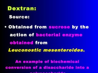 Dextran:Dextran:
• Obtained from sucrose by the
action of bacterial enzyme
obtained from
Leuconostic mesenteroides.
Source:Source:
An example of biochemical
conversion of a disaccharide into a
 
