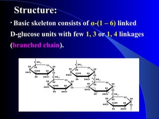 Structure:Structure:
• Basic skeleton consists of α-(1 – 6) linked
D-glucose units with few 1, 3 or 1, 4 linkages
(branched chain).
 