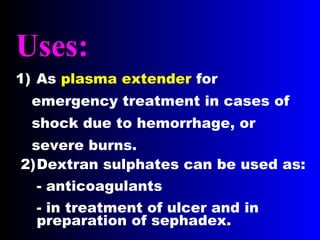 Uses:Uses:
1) As plasma extender for
emergency treatment in cases of
shock due to hemorrhage, or
severe burns.
2)Dextran sulphates can be used as:
- anticoagulants
- in treatment of ulcer and in
preparation of sephadex.
 