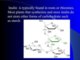 Inulin is typically found in roots or rhizomes.
Most plants that synthesize and store inulin do
not store other forms of carbohydrate such
as starch.
 