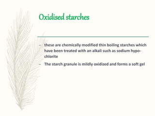 Oxidised starches
– these are chemically modified thin boiling starches which
have been treated with an alkali such as sodium hypo-
chlorite
– The starch granule is mildly oxidized and forms a soft gel
 