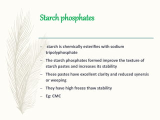 Starch phosphates
– starch is chemically esterifies with sodium
tripolyphosphate
– The starch phosphates formed improve the texture of
starch pastes and increases its stability
– These pastes have excellent clarity and reduced synersis
or weeping
– They have high freeze thaw stability
– Eg: CMC
 