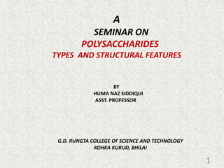 A
SEMINAR ON
POLYSACCHARIDES
TYPES AND STRUCTURAL FEATURES
BY
HUMA NAZ SIDDIQUI
ASST. PROFESSOR
G.D. RUNGTA COLLEGE OF SCIENCE AND TECHNOLOGY
KOHKA KURUD, BHILAI
1
 