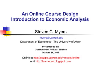 An Online Course Design Introduction to Economic Analysis Steven C. Myers [email_address] Department of Economics - The University of Akron Presented to the  Department of Political Science October 14, 2008   Online at  http://gozips.uakron.edu/~myers/online And  http://learnecon.blogspot.com   