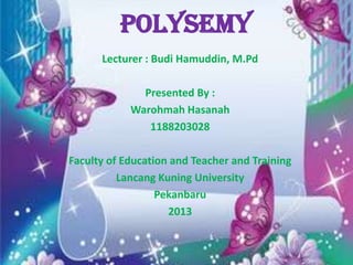 POLYSEMY
Lecturer : Budi Hamuddin, M.Pd
Presented By :
Warohmah Hasanah
1188203028
Faculty of Education and Teacher and Training
Lancang Kuning University
Pekanbaru
2013

 