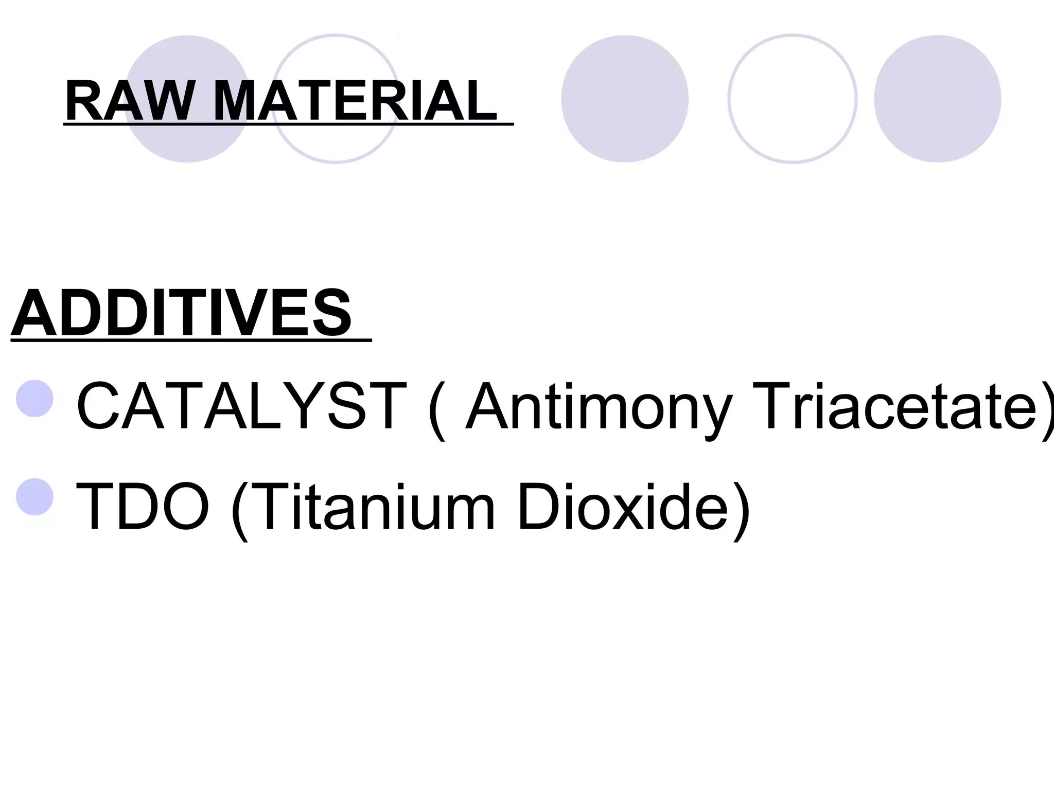 RAW MATERIAL
ADDITIVES
CATALYST ( Antimony Triacetate)
TDO (Titanium Dioxide)
 