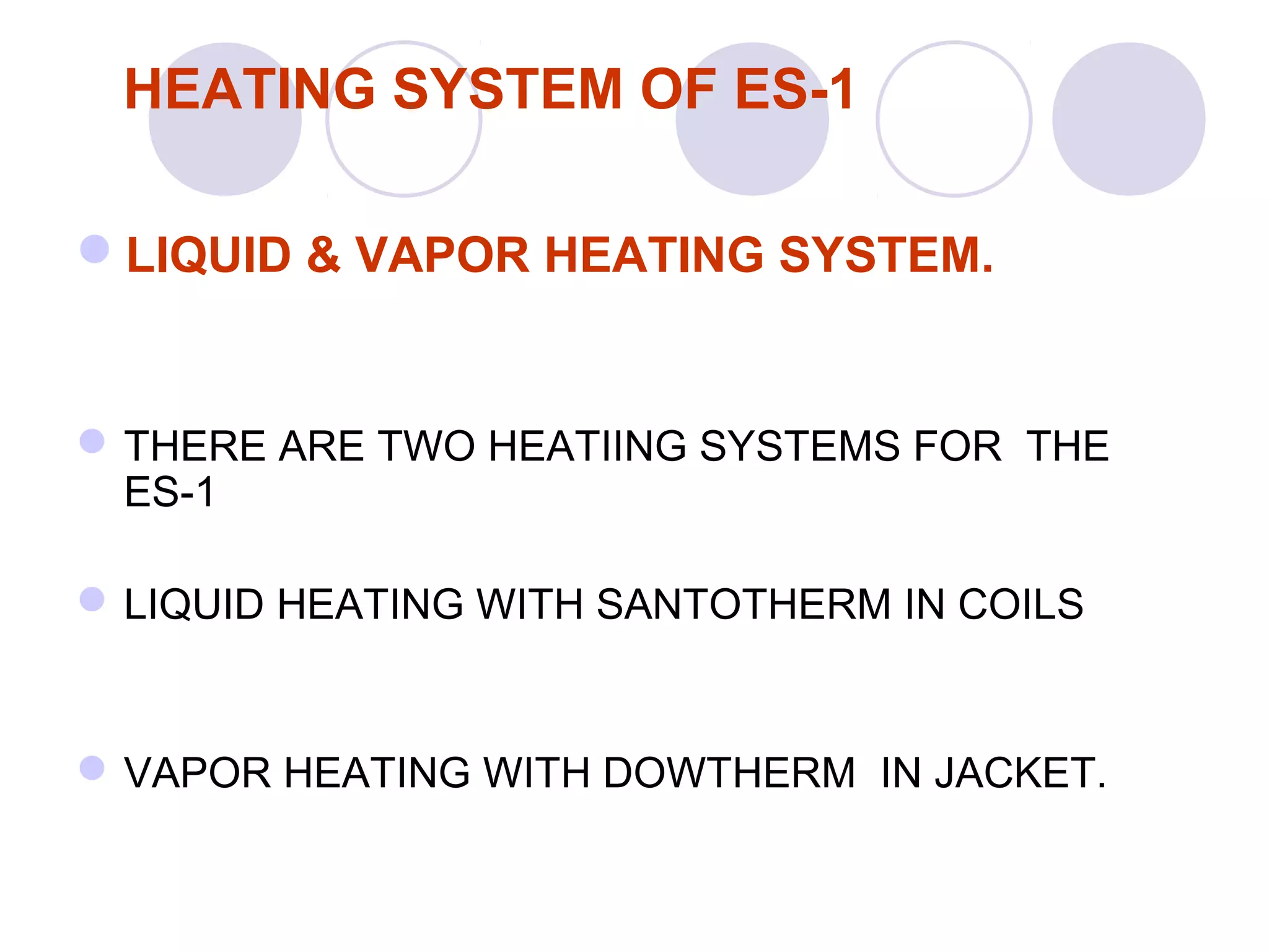 HEATING SYSTEM OF ES-1
LIQUID & VAPOR HEATING SYSTEM.
THERE ARE TWO HEATIING SYSTEMS FOR THE
ES-1
LIQUID HEATING WITH SANTOTHERM IN COILS
VAPOR HEATING WITH DOWTHERM IN JACKET.
 