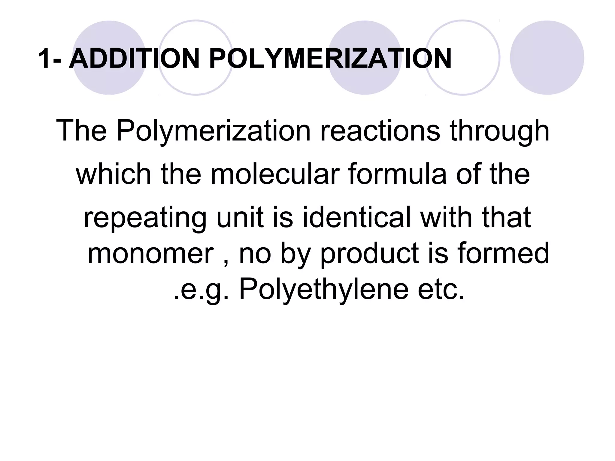 1- ADDITION POLYMERIZATION
The Polymerization reactions through
which the molecular formula of the
repeating unit is identical with that
monomer , no by product is formed
.e.g. Polyethylene etc.
 