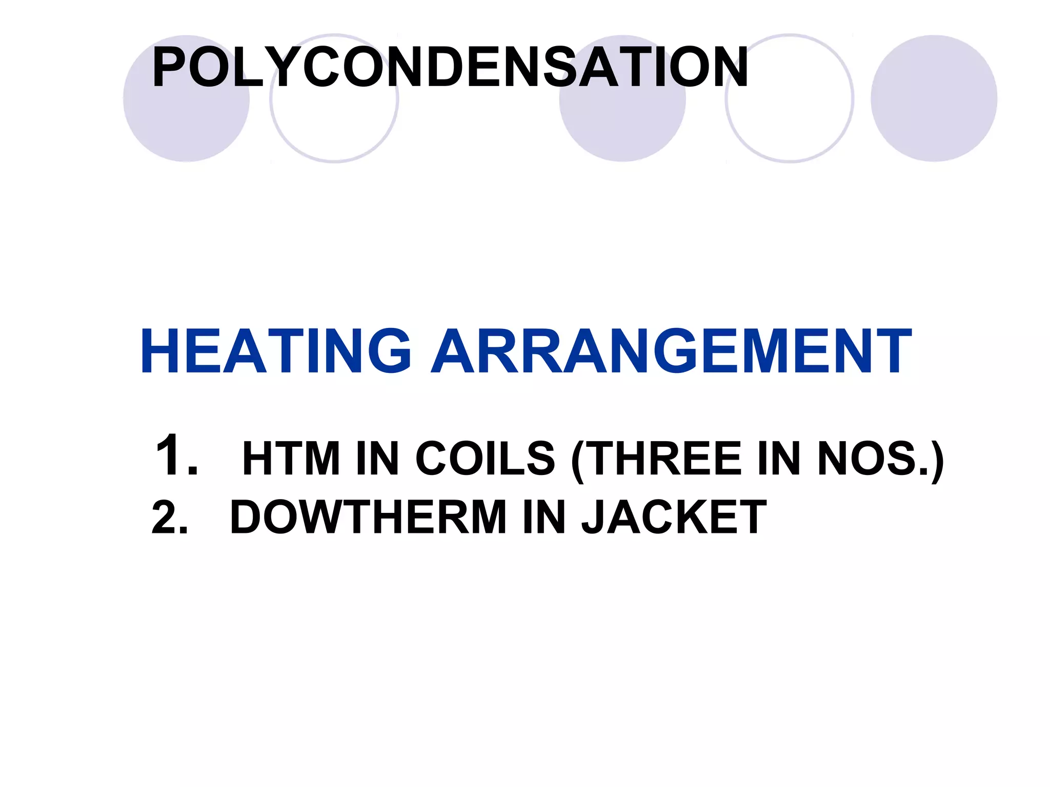 POLYCONDENSATION
HEATING ARRANGEMENT
1. HTM IN COILS (THREE IN NOS.)
2. DOWTHERM IN JACKET
 