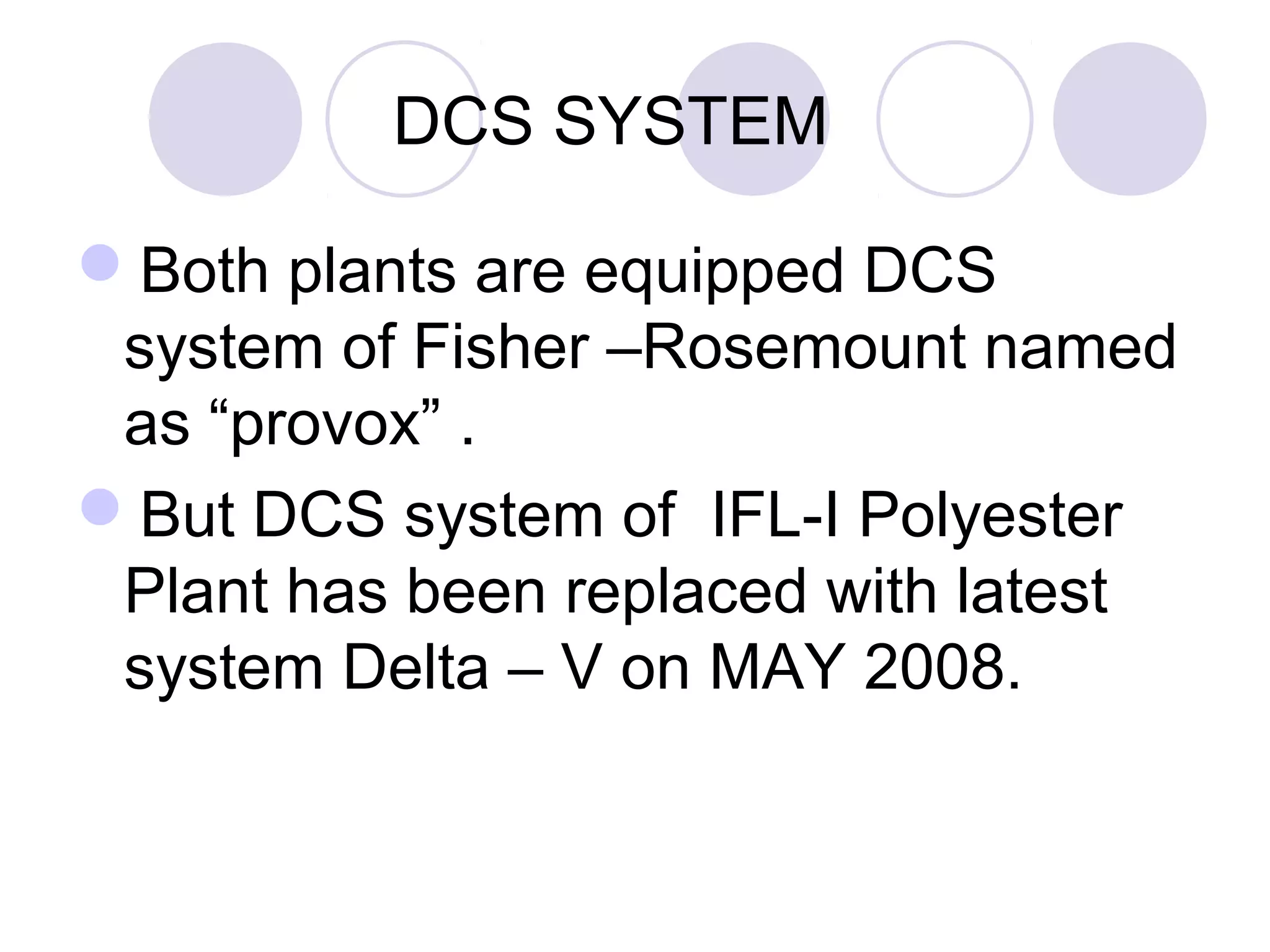 DCS SYSTEM
Both plants are equipped DCS
system of Fisher –Rosemount named
as “provox” .
But DCS system of IFL-I Polyester
Plant has been replaced with latest
system Delta – V on MAY 2008.
 