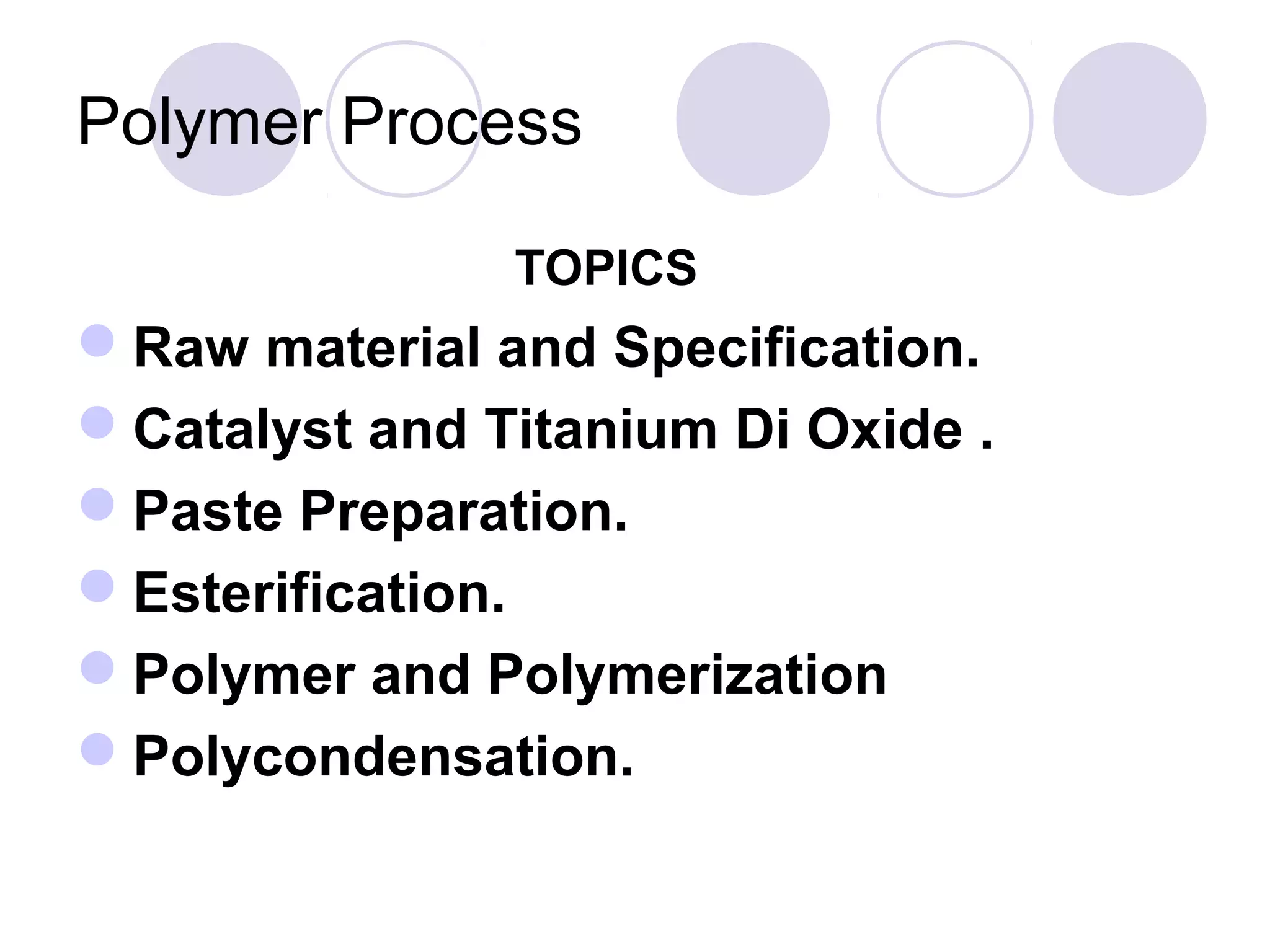 Polymer Process
TOPICS
Raw material and Specification.
Catalyst and Titanium Di Oxide .
Paste Preparation.
Esterification.
Polymer and Polymerization
Polycondensation.
 