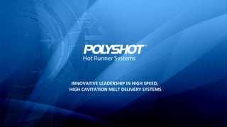 INNOVATIVE LEADERSHIP IN HIGH SPEED,
HIGH CAVITATION MELT DELIVERY SYSTEMS
 