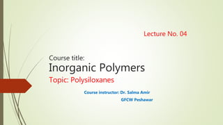 Lecture No. 04
Course title:
Inorganic Polymers
Topic: Polysiloxanes
Course instructor: Dr. Salma Amir
GFCW Peshawar
 