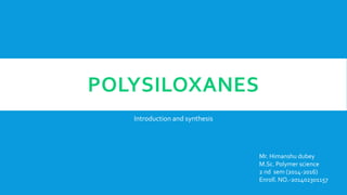 POLYSILOXANES
Introduction and synthesis
Mr. Himanshu dubey
M.Sc. Polymer science
2 nd sem (2014-2016)
Enroll. NO.-201402301157
 