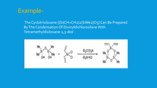 The Cyclotrisiloxane [{Si(CH=CH2)2{SiMe2}O3] Can Be Prepared
ByThe Condensation Of Divinyldichlorosilane With
Tetramethyldisiloxane-1,3-diol .
Example-
 