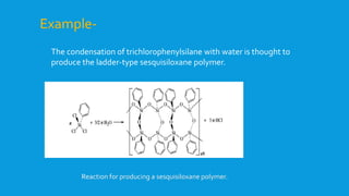 Example-
The condensation of trichlorophenylsilane with water is thought to
produce the ladder-type sesquisiloxane polymer.
Reaction for producing a sesquisiloxane polymer.
 