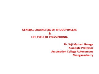 GENERAL CHARACTERS OF RHODOPHYCEAE
&
LIFE CYCLE OF POLYSIPHONIA
Dr. Saji Mariam George
Associate Professor
Assumption College Autonomous
Changanacherry
 