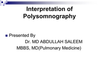 Interpretation of
Polysomnography
 Presented By
Dr. MD ABDULLAH SALEEM
MBBS, MD(Pulmonary Medicine)
 