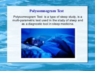 Polysomnogram Test
Polysomnogram Test is a type of sleep study, is a
multi-parametric test used in the study of sleep and
as a diagnostic tool in sleep medicine.
 