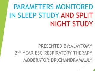 PARAMETERS MONITORED
IN SLEEP STUDY AND SPLIT
NIGHT STUDY
PRESENTED BY:AJAYTOMY
2ND YEAR BSC RESPIRATORY THERAPY
MODERATOR:DR.CHANDRAMAULY
 